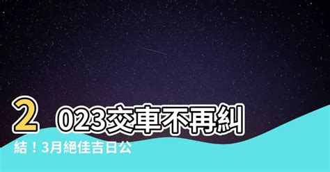 2023買車吉日|2023年買車黃歷吉日，2023年擇吉日買車黃道吉日，老黃歷買車。